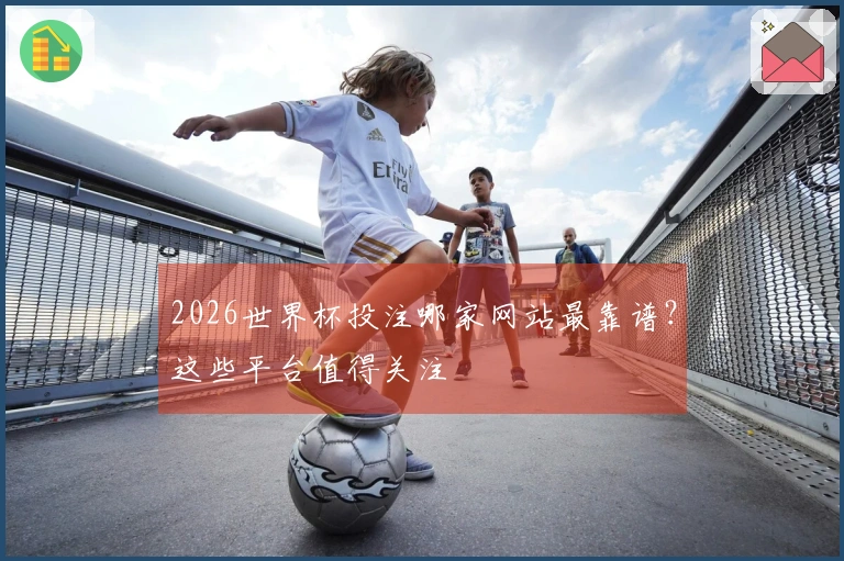 2026世界杯投注哪家网站最靠谱？这些平台值得关注