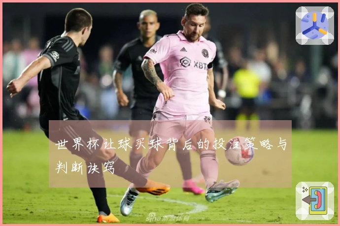 世界杯让球买球背后的投注策略与判断诀窍