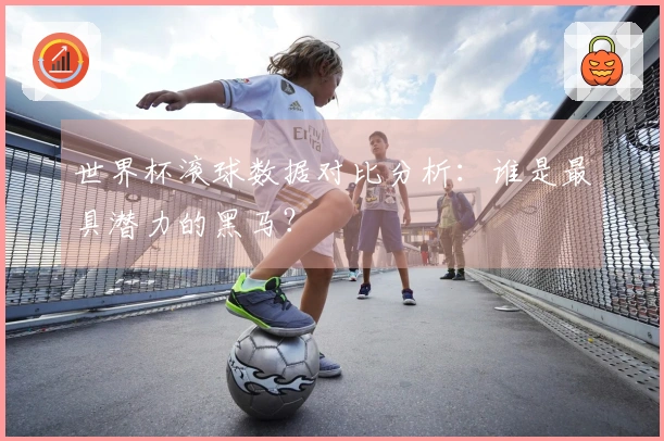 世界杯滚球数据对比分析：谁是最具潜力的黑马？