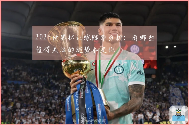 2026世界杯让球赔率分析：有哪些值得关注的趋势和变化