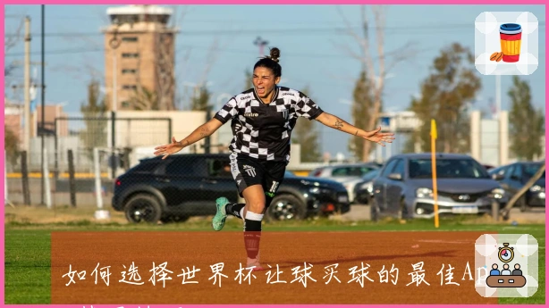 如何选择世界杯让球买球的最佳App使用技巧