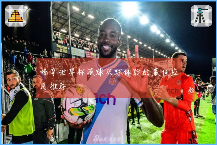 畅享世界杯滚球买球体验的最佳应用推荐