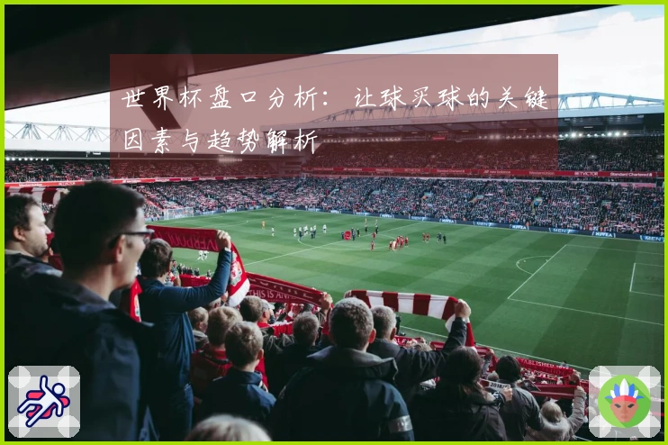 世界杯盘口分析：让球买球的关键因素与趋势解析