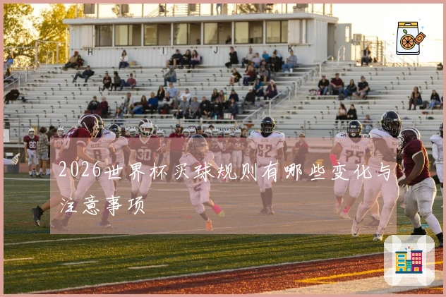 2026世界杯买球规则有哪些变化与注意事项