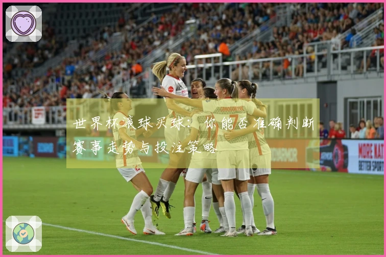 世界杯滚球买球：你能否准确判断赛事走势与投注策略