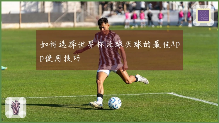 如何选择世界杯让球买球的最佳App使用技巧
