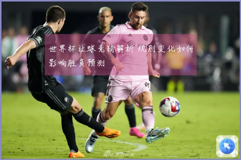 世界杯让球竞猜解析 规则变化如何影响胜负预测