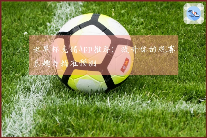 世界杯竞猜App推荐：提升你的观赛乐趣与精准预测