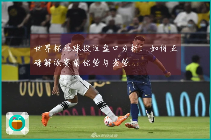 世界杯让球投注盘口分析：如何正确解读赛前优势与劣势