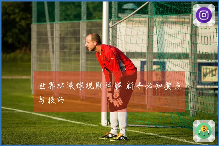 世界杯滚球规则详解 新手必知要点与技巧