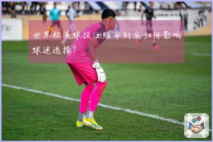 世界杯滚球投注赔率到底如何影响球迷选择？