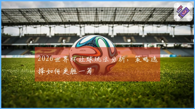 2026世界杯让球玩法分析，策略选择如何更胜一筹
