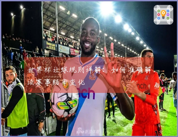 世界杯让球规则详解：如何准确解读赛事赔率变化