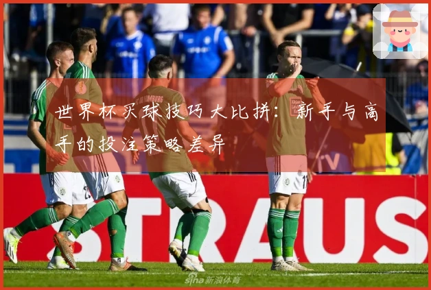 世界杯买球技巧大比拼：新手与高手的投注策略差异