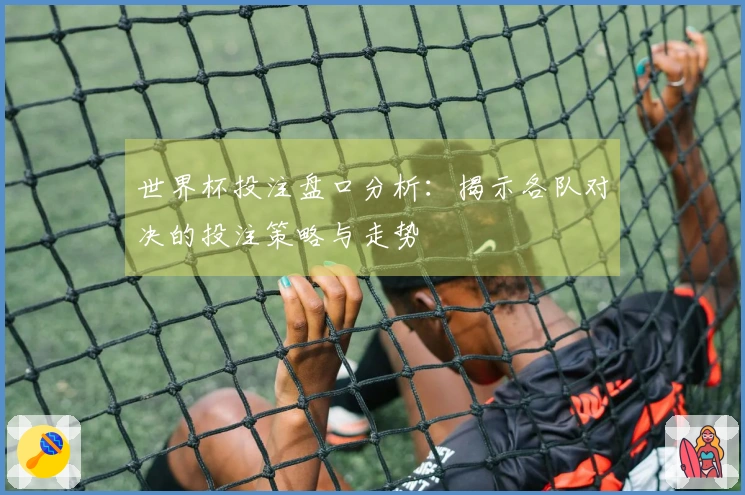世界杯投注盘口分析：揭示各队对决的投注策略与走势
