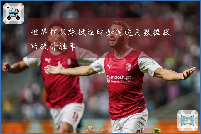 世界杯买球投注时如何运用数据技巧提升胜率