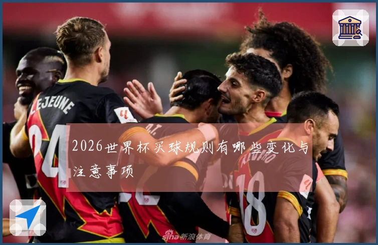 2026世界杯买球规则有哪些变化与注意事项