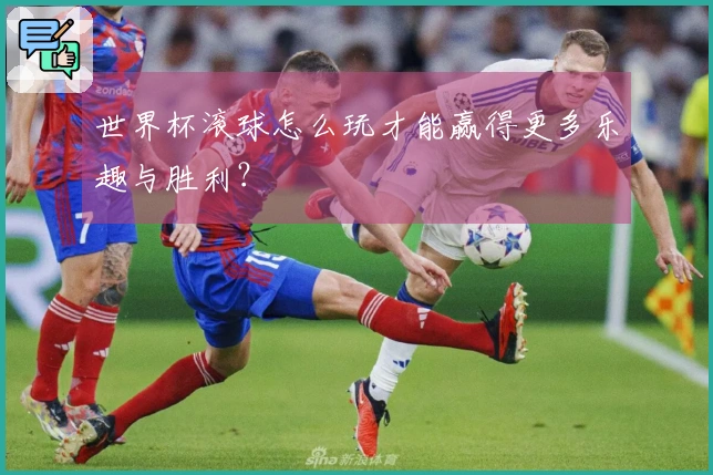 世界杯滚球怎么玩才能赢得更多乐趣与胜利？