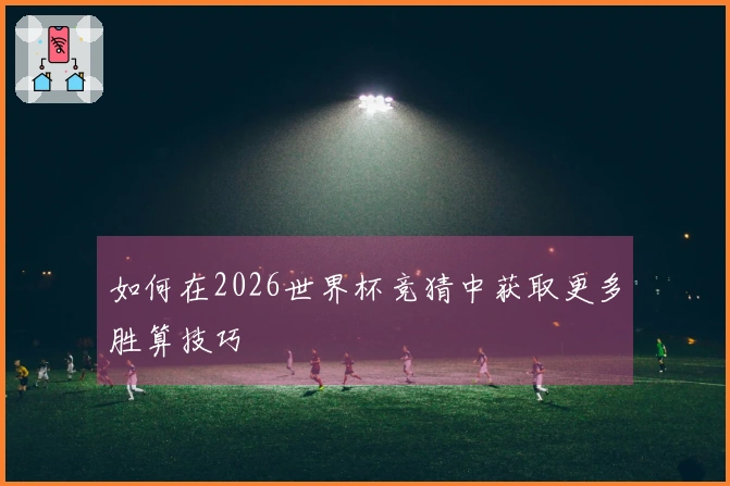 如何在2026世界杯竞猜中获取更多胜算技巧