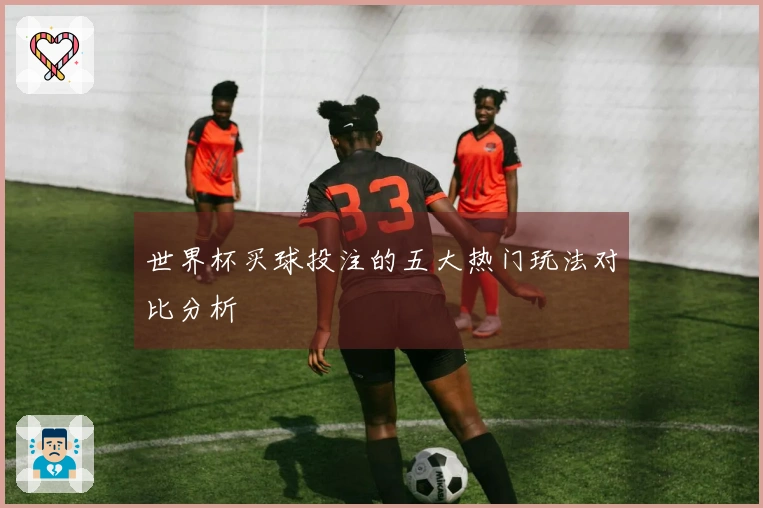 世界杯买球投注的五大热门玩法对比分析