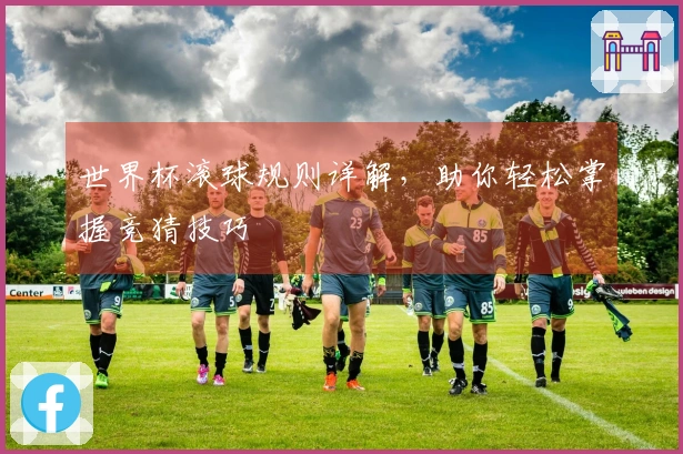 世界杯滚球规则详解，助你轻松掌握竞猜技巧