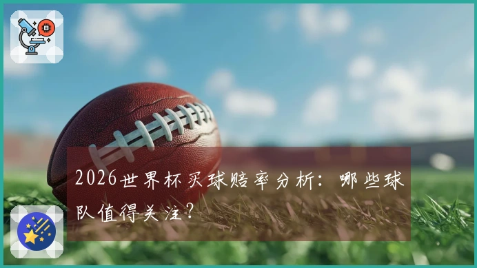 2026世界杯买球赔率分析：哪些球队值得关注？