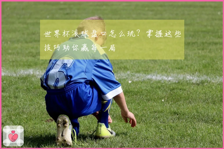 世界杯滚球盘口怎么玩？掌握这些技巧助你赢每一局