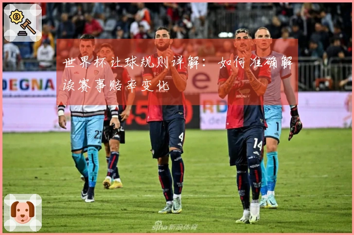 世界杯让球规则详解：如何准确解读赛事赔率变化