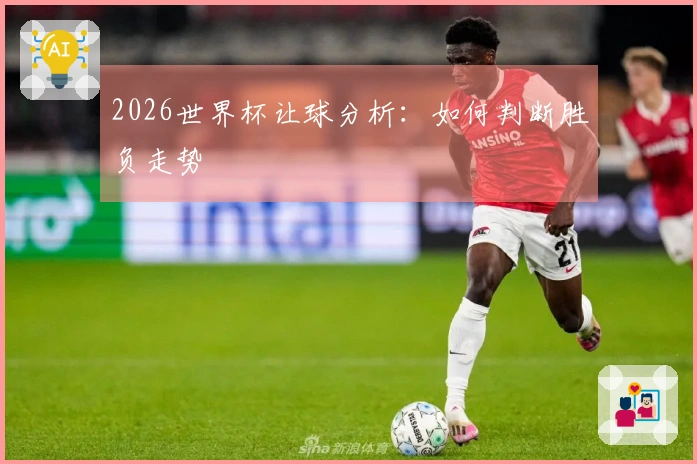 2026世界杯让球分析：如何判断胜负走势