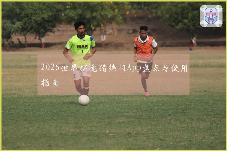 2026世界杯竞猜热门App盘点与使用指南