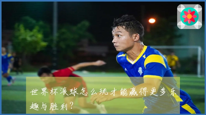 世界杯滚球怎么玩才能赢得更多乐趣与胜利？