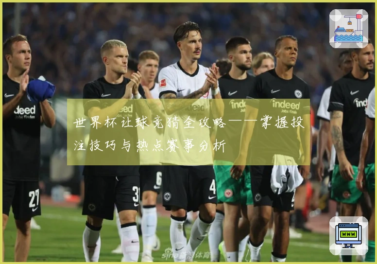 世界杯让球竞猜全攻略——掌握投注技巧与热点赛事分析
