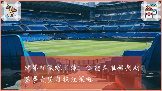 世界杯滚球买球：你能否准确判断赛事走势与投注策略