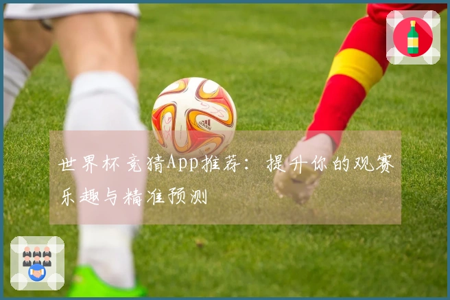 世界杯竞猜App推荐：提升你的观赛乐趣与精准预测