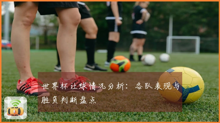 世界杯让球情况分析：各队表现与胜负判断盘点