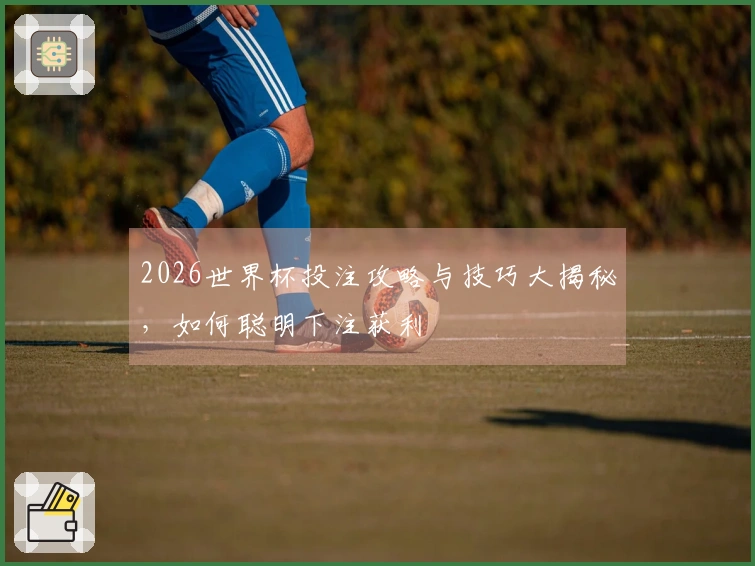 2026世界杯投注攻略与技巧大揭秘，如何聪明下注获利
